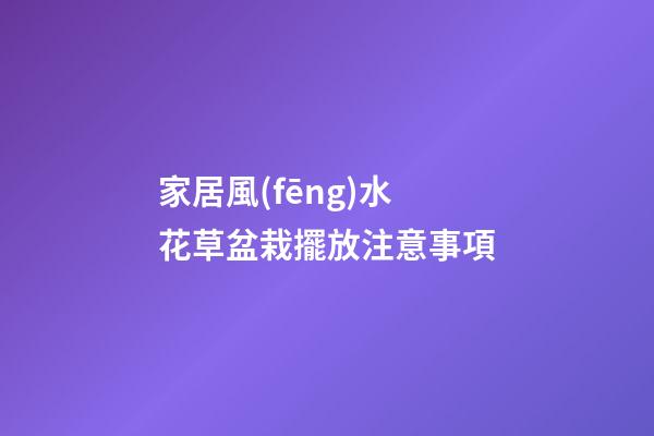 家居風(fēng)水 花草盆栽擺放注意事項